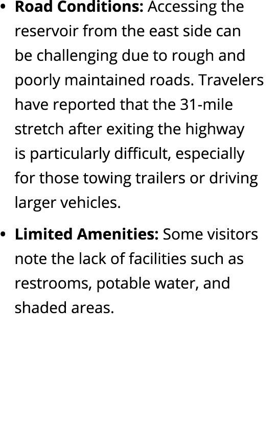 Road Conditions: Accessing the reservoir from the east side can be challenging due to rough and poorly maintained roa...