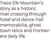 Trace Elk Mountain’s story as a historic river crossing through hotel and dance‑hall memorabilia, ghost town relics a...